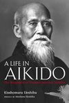 A Life In Aikido: The Biography Of Founder Morihei Ueshiba