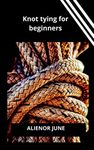 KNOT TYING FOR BEGINNERS: An essential knot tying guide to learn the basic knot tie techniques,and other knots suitable for camping,sailing and fishing for dummies,beginners