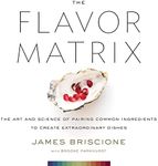 Flavor Matrix: The Art and Science of Pairing Common Ingredients to Create Extraordinary Dishes