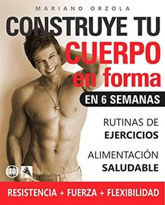 Construye tu cuerpo en forma en 6 semanas: Rutinas de ejercicios y alimentación saludable para más resistencia, fuerza y flexibilidad. Ahora pierde peso ... grasa de forma fácil, rápida y efectiva