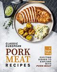 Classic European Pork Meat Recipes: Exciting Dishes to Explore with Pork Meat