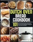 Dutch Oven Bread Cookbook: 101 Artisan, Sourdough, Basic, Sweet, Spice & Herb, Seed & Nut, Vegetable, Cheesy, Fruity, and No-Knead Bread Recipes for Beginner to Advanced Home Bakers