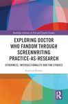 Exploring Doctor Who Fandom Through Screenwriting Practice-As-Research: Otherness, Intersectionality and Fan Studies (Routledge Advances in Fan and Fandom Studies)