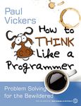 How to Think Like a Programmer: Problem Solving for the Bewildered: Problem Solving for the Bewildered