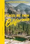 Places We Swim California: The Best Beaches, Rock Pools, Waterfalls, Rivers, Gorges, Lakes, and Hot Springs: A Guide to the Best Rivers, Lakes, Waterfalls, Beaches, Gorges, and Hot Springs