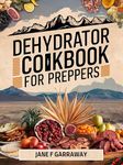 The Dehydrator Cookbook For Preppers: 150+ Homemade Recipes for Dehydrated Fruits, Vegetables, Mushrooms, Soups, Meat, Meals-in-a-jar, and Powders for Backpacking Meals and Outdoor Adventures