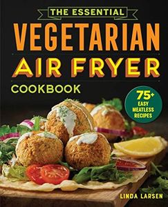 Essential Vegetarian Air Fryer Cookbook: 75+ Easy Meatless Recipes