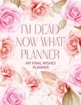 i'm dead now what: My Final Wishes Planner, A Simple Organizer to Provide Everything Your Loved Ones Need to Know After You're Gone