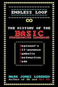 Endless Loop: The History of the BASIC Programming Language (Beginner's All-purpose Symbolic Instruction Code)