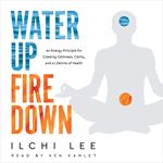 Water Up Fire Down: An Energy Principle for Creating Calmness, Clarity, and a Lifetime of Health