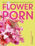 Flower Porn: Recipes for Modern Bouquets, Tablescapes and Displays