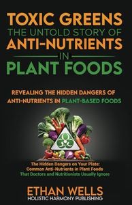 Toxic Greens: The Untold Story of Anti-Nutrients in Plant Foods: Revealing the hidden dangers of anti-nutrients in plant-based foods (The Holistic Approach to Nutrition)