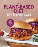 The Plant-Based Diet for Beginners: 75 Delicious, Healthy Whole-Food Recipes