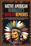 Native American Herbalist's Book of Remedies: Discover Nature's Best Medicinal Plants, Learn Age-Old Secrets, and Improve your Wellness with Simple Time-Tested Solutions for Today's Common Problems