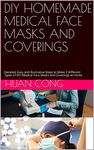 DIY HOMEMADE MEDICAL FACE MASKS: Detailed, Easy and Illustrative Steps to Make Different Types of Medical Face Masks and Coverings for Your Family at Home