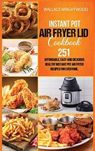 INSTANT POT AIR FRYER LID COOKBOOK: Affordable, Easy And Delicious 251 Healthy Instant Pot Air Fryer Recipes For Everyone.