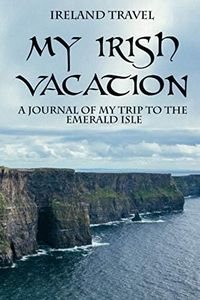 Ireland Travel – My Irish Vacation: A Journal of My Trip to The Emerald Isle