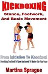 Kickboxing: Stance, Footwork, And Basic Movement: From Initiation To Knockout: Everything You Need To Know (and more) To Master The Pain Game: 3