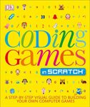 Coding Games in Scratch: A Step-by-Step Visual Guide to Building Your Own Computer Games