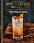 Juke Joints, Jazz Clubs, and Juice: A Cocktail Recipe Book: Cocktails from Two Centuries of African American Cookbooks