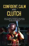 Confident, Calm, & Clutch: How to Build Confidence and Mental Toughness for Young Athletes Using Sports Psychology