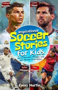 Inspirational Soccer Stories for Kids: Lionel Messi, Cristiano Ronaldo, Kylian Mbappe, and Alex Morgan biographies: Amazing Life Lessons to Foster Self-Confidence, Dedication, and Resilience