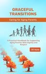 Graceful Transitions: The Journey With Aging Parents: A Practical Handbook for Supporting Aging Parents With Dignity and Respect