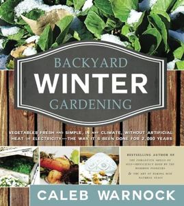 Backyard Winter Gardening: Vegetables Fresh and Simple, In Any Climate without Artificial Heat or Electricity the Way It's Been Done for 2,000 Years (Forgotten ... Series by Caleb Warnock Book 4)