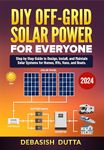 DIY Off-Grid Solar Power for Everyone : Step by Step Guide to Design, Install, and Maintain Solar Systems for Homes, RVs, Vans, and Boats