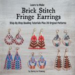 Learn to Make Brick Stitch Fringe Earrings : Step-by-Step Beading Tutorials Plus 20 Original Designs (Beading for Beginners)