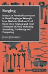 Forging - Manual of Practical Instruction in Hand Forging of Wrought Iron, Machine Steel and Tool Steel; Drop Forging; and Heat Treatment of Steel, Including Annealing, Hardening and Tempering