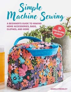 Simple Machine Sewing: 30 step-by-step projects: A beginner’s guide to making home accessories, bags, clothes, and more