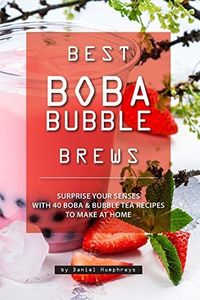 Best Boba Bubble Brews: Surprise your Senses with 40 Boba Bubble Tea Recipes to make at Home