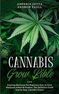 THE CANNABIS GROW BIBLE: Growing Marijuana For Beginners How to Grow Marijuana Indoor & Outdoor, The Definitive Guide - Step by Step, Cannabis Strains