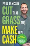 Cut That Grass and Make That Cash: How to Start and Grow a Successful Lawn Care and Landscaping Business