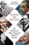 Making The Weather: Six Politicians Who Changed Modern Britain