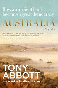 Australia: A History: by the former Prime Minister Tony Abbott with a foreword by Geoffrey Blainey: From convict colony to great democracy