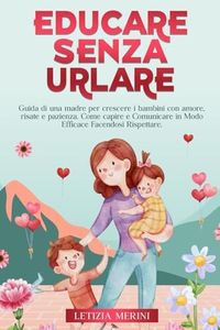 Educare Senza Urlare: Guida Di Una Madre Per Crescere I Bambini Con Amore, Risate E Pazienza. Come Capire E Comunicare In Modo Efficace Facendosi Rispettare.