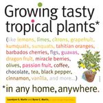 Growing Tasty Tropical Plants in Any Home, Anywhere: (like lemons, limes, citrons, grapefruit, kumquats, sunquats, tahitian oranges, barbados cherries, figs, guavas, dragon fruit, miracle berries, olives, passion fruit, coffee, chocolate, tea, black pepper, cinnamon, vanilla, and more...)