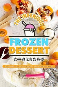 The Ingenious Frozen Dessert Cookbook: Delicious Ice-Cold Desserts, Explained in Detail