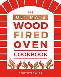 The Ultimate Wood-Fired Oven Cookbook: Recipes, Tips and Tricks that Make the Most of Your Outdoor Oven