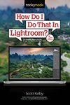 How Do I Do That In Lightroom?: Curating, Preserving, Organizing, and Sharing Your Photos