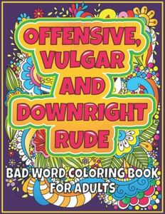 Offensive, Vulgar and Downright Rude - Bad Word Coloring Book for Adults: Curse Word Coloring Pages - Great Stress Relief and Relaxation for Men and Women (Obscene Coloring Book for Adults)
