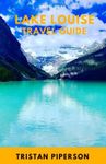 Lake Louise Travel Guide: Discover all the best attractions, activities, restaurants, hotels and insider tips for visiting Lake Louise, Canada