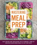 Mastering Meal Prep: Easy Recipes and Time-Saving Tips to Prepare a Week of Delicious Make-Ahead Meals in just One Hour