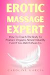 Erotic Massage Expert: How To Touch The Body To Produce Orgasms Almost Instantly, Even If You Didn't Mean To.