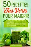 50 Recettes de Jus Verts pour Maigrir: Les meilleurs Jus Verts pour Perdre du Poids et améliorer votre Santé