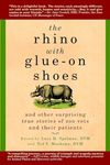 The Rhino with Glue-On Shoes: And Other Surprising True Stories of Zoo Vets and their Patients