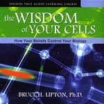 The Wisdom of Your Cells: How Your Beliefs Control Your Biology