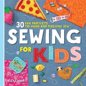 Sewing For Kids: 30 Fun Projects to Hand and Machine Sew